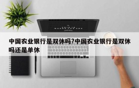 中国农业银行是双休吗?中国农业银行是双休吗还是单休