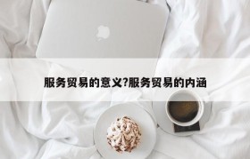 服务贸易的意义?服务贸易的内涵