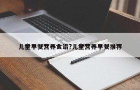 儿童早餐营养食谱?儿童营养早餐推荐