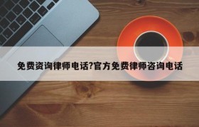 免费资询律师电话?官方免费律师咨询电话