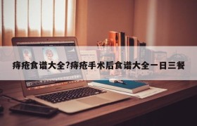 痔疮食谱大全?痔疮手术后食谱大全一日三餐