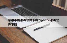 苹果手机杀毒软件下载?iphone杀毒软件下载