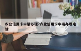 农业信用卡申请办理?农业信用卡申请办理电话