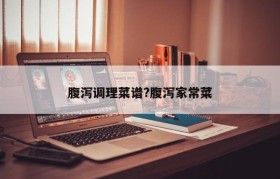 腹泻调理菜谱?腹泻家常菜